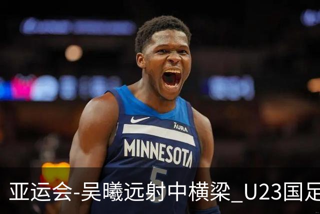 亚运会-吴曦远射中横梁 U23国足0-0憾平伊朗暂列次席