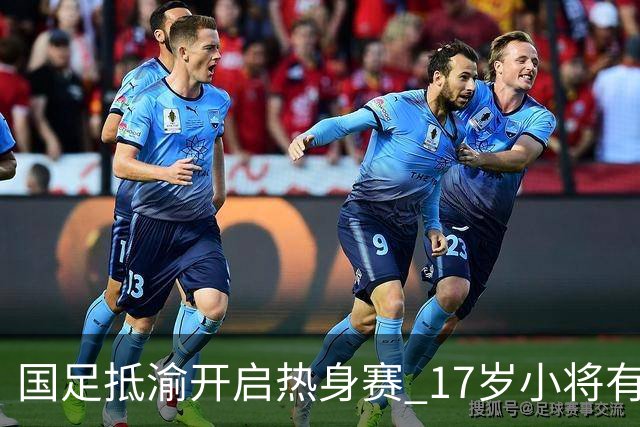 国足抵渝开启热身赛 17岁小将有望创出场纪录