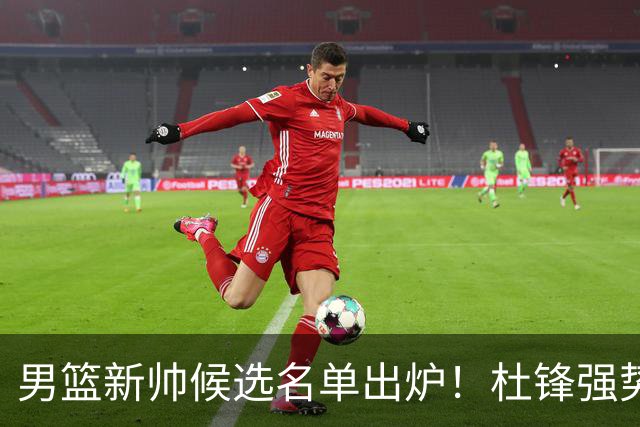 男篮新帅候选名单出炉！杜锋强势领跑，杨鸣大黑马，李春江可惜了
